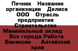 Печник › Название организации ­ Делиса, ООО › Отрасль предприятия ­ Строительство › Минимальный оклад ­ 1 - Все города Работа » Вакансии   . Алтайский край